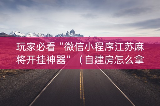 玩家必看“微信小程序江苏麻将开挂神器”（自建房怎么拿好牌)