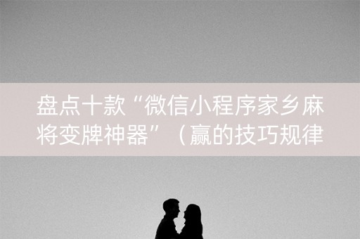 盘点十款“微信小程序家乡麻将变牌神器”（赢的技巧规律)
