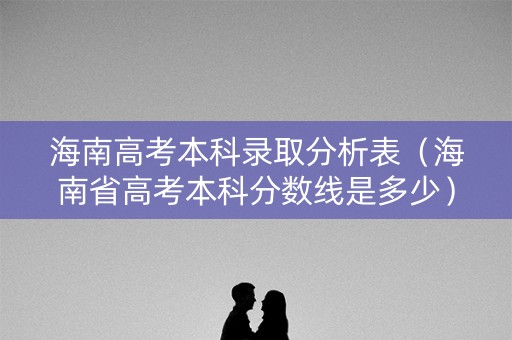 海南高考本科录取分析表（海南省高考本科分数线是多少）