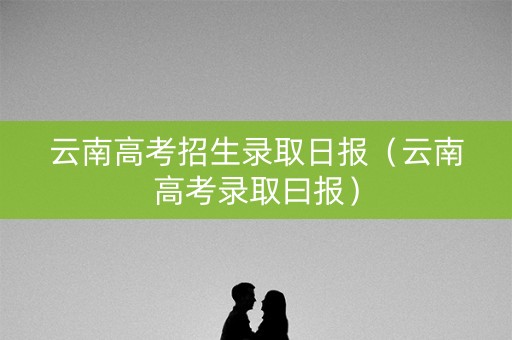 云南高考招生录取日报（云南高考录取曰报）