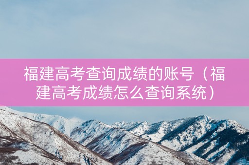 福建高考查询成绩的账号（福建高考成绩怎么查询系统）