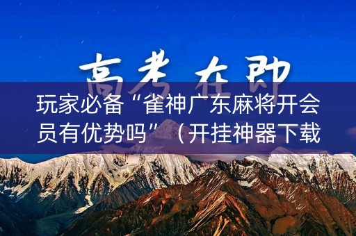 玩家必备“雀神广东麻将开会员有优势吗”（开挂神器下载)