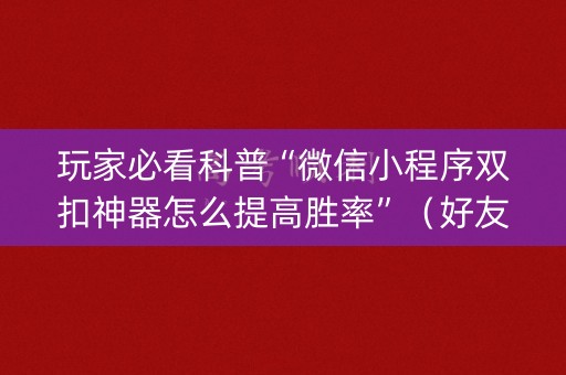 玩家必看科普“微信小程序双扣神器怎么提高胜率”（好友房怎么才能赢)