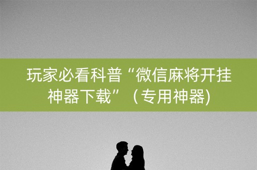 玩家必看科普“微信麻将开挂神器下载”（专用神器)