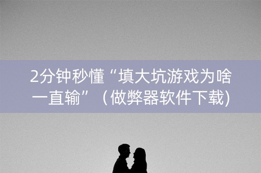 2分钟秒懂“填大坑游戏为啥一直输”（做弊器软件下载)
