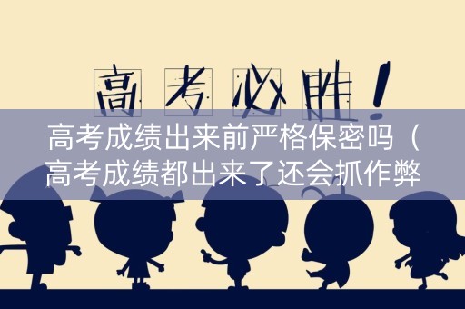 高考成绩出来前严格保密吗（高考成绩都出来了还会抓作弊吗）