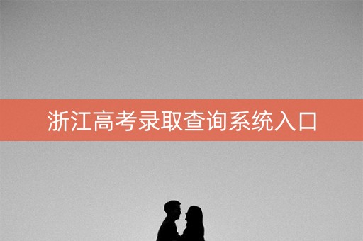 浙江高考录取查询系统入口 浙江高考录取查询系统入口
