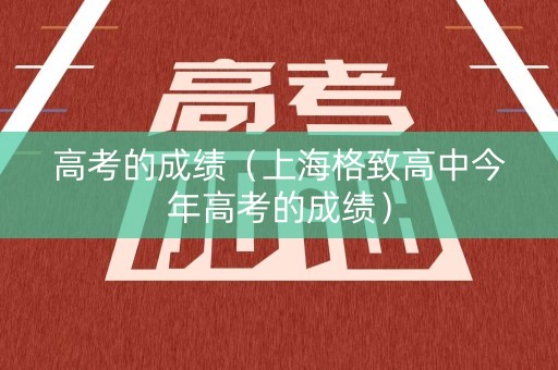 高考的成绩（上海格致高中今年高考的成绩）