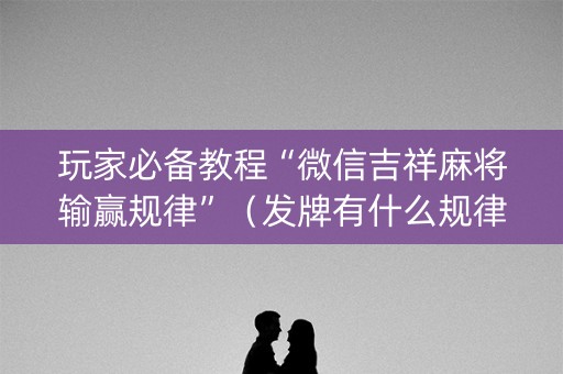 玩家必备教程“微信吉祥麻将输赢规律”（发牌有什么规律吗)