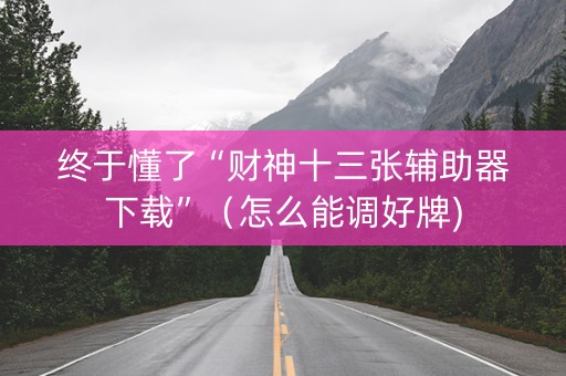 终于懂了“财神十三张辅助器下载”（怎么能调好牌)