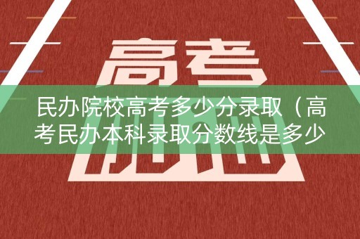 民办院校高考多少分录取（高考民办本科录取分数线是多少）