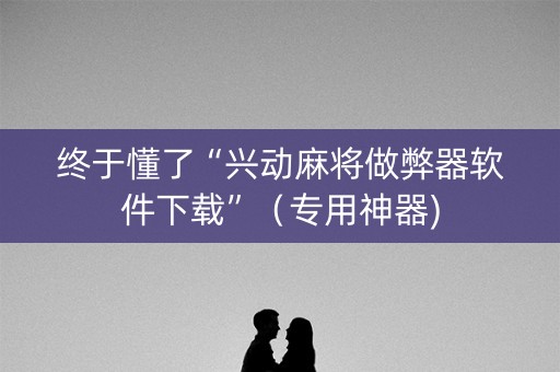 终于懂了“兴动麻将做弊器软件下载”（专用神器)