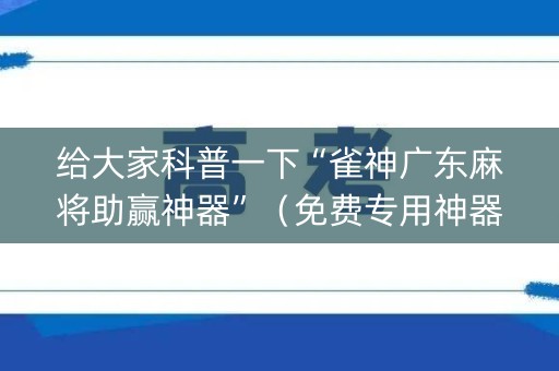 给大家科普一下“雀神广东麻将助赢神器”（免费专用神器)
