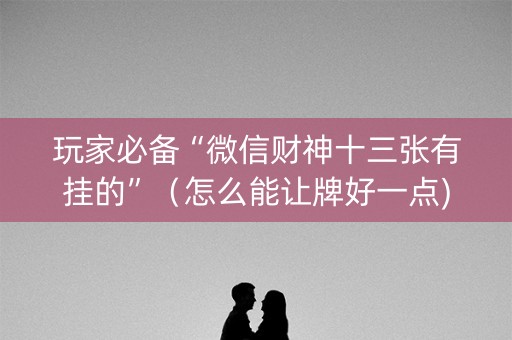 玩家必备“微信财神十三张有挂的”（怎么能让牌好一点)