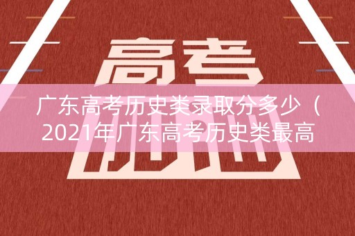 广东高考历史类录取分多少（2021年广东高考历史类最高分）