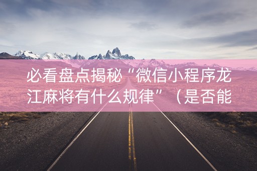 必看盘点揭秘“微信小程序龙江麻将有什么规律”（是否能开挂)