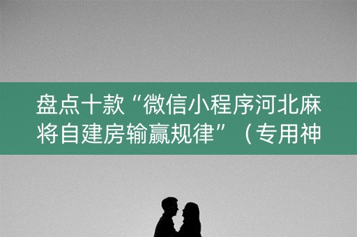 盘点十款“微信小程序河北麻将自建房输赢规律”（专用神器下载)