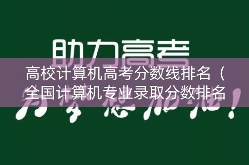 高校计算机高考分数线排名（全国计算机专业录取分数排名）