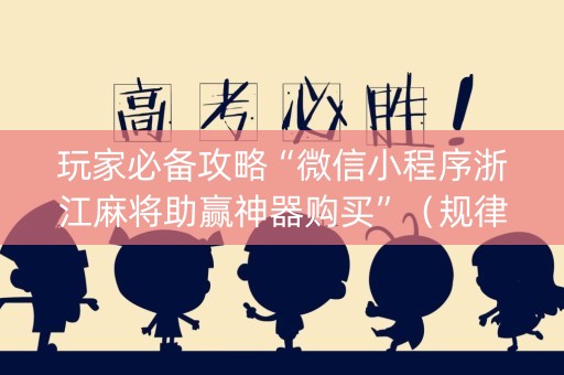 玩家必备攻略“微信小程序浙江麻将助赢神器购买”（规律确实有挂)