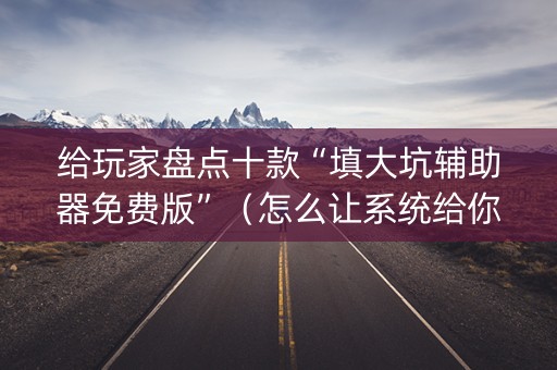 给玩家盘点十款“填大坑辅助器免费版”（怎么让系统给你发好牌)