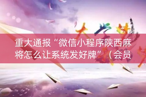 重大通报“微信小程序陕西麻将怎么让系统发好牌”（会员会提高胜率吗)