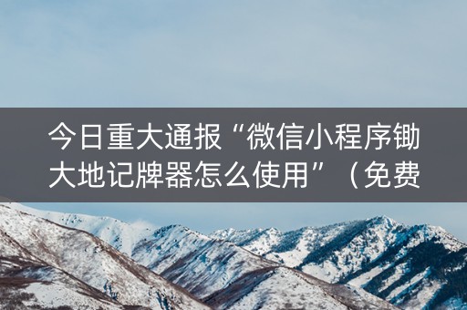 今日重大通报“微信小程序锄大地记牌器怎么使用”（免费辅助)