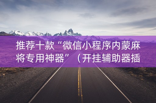 推荐十款“微信小程序内蒙麻将专用神器”（开挂辅助器插件)