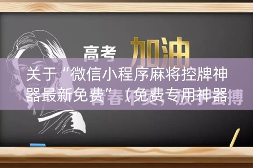 关于“微信小程序麻将控牌神器最新免费”（免费专用神器)