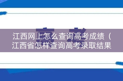 江西网上怎么查询高考成绩（江西省怎样查询高考录取结果）