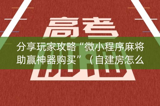 分享玩家攻略“微小程序麻将助赢神器购买”（自建房怎么拿好牌)