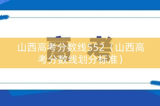 山西高考分数线552（山西高考分数线划分标准）