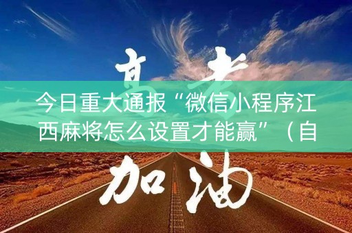 今日重大通报“微信小程序江西麻将怎么设置才能赢”（自建房胜负规律)