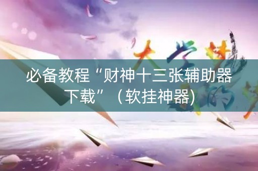 必备教程“财神十三张辅助器下载”（软挂神器)