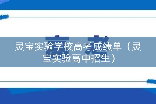 灵宝实验学校高考成绩单（灵宝实验高中招生）
