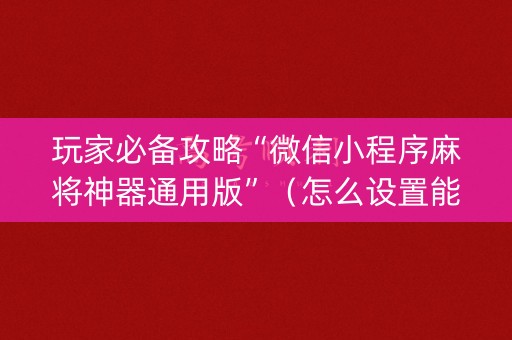 玩家必备攻略“微信小程序麻将神器通用版”（怎么设置能有好牌)