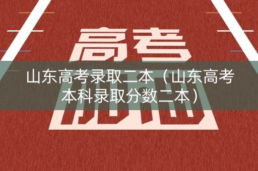 山东高考录取二本（山东高考本科录取分数二本）
