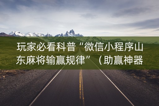 玩家必看科普“微信小程序山东麻将输赢规律”（助赢神器)