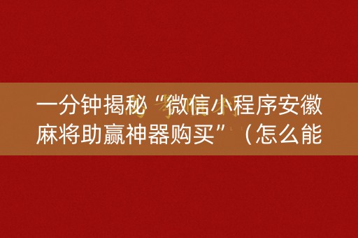 一分钟揭秘“微信小程序安徽麻将助赢神器购买”（怎么能得到好牌)