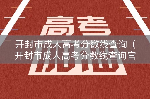 开封市成人高考分数线查询（开封市成人高考分数线查询官网）