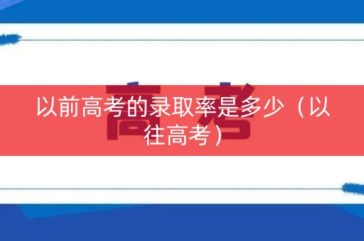 以前高考的录取率是多少（以往高考）