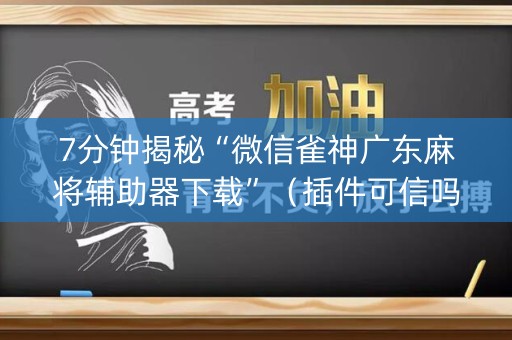 7分钟揭秘“微信雀神广东麻将辅助器下载”（插件可信吗)