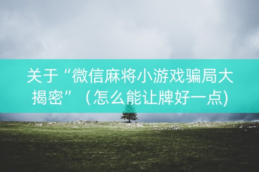 关于“微信麻将小游戏骗局大揭密”（怎么能让牌好一点)
