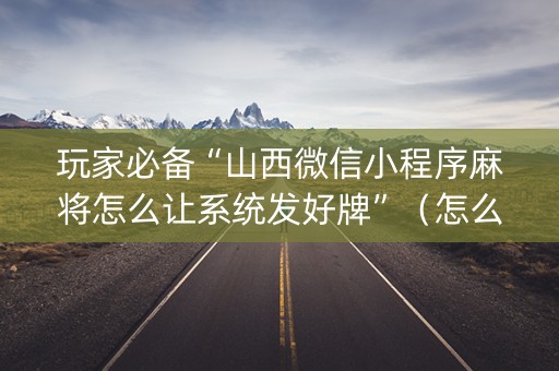 玩家必备“山西微信小程序麻将怎么让系统发好牌”（怎么让系统给自己好牌)
