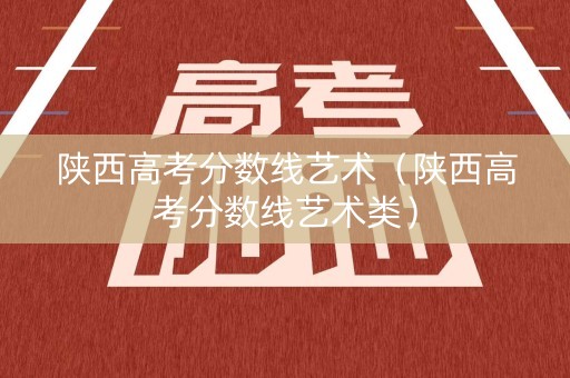 陕西高考分数线艺术（陕西高考分数线艺术类）