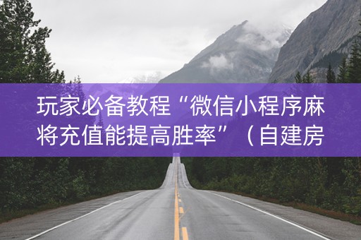 玩家必备教程“微信小程序麻将充值能提高胜率”（自建房怎么赢)