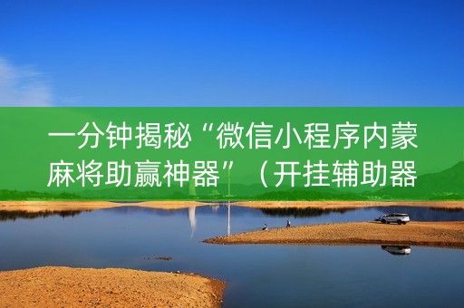 一分钟揭秘“微信小程序内蒙麻将助赢神器”（开挂辅助器脚本)
