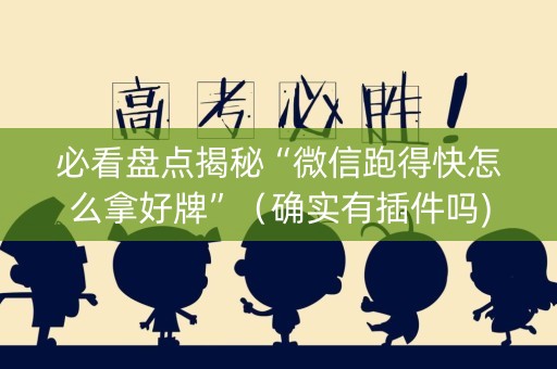 必看盘点揭秘“微信跑得快怎么拿好牌”（确实有插件吗)