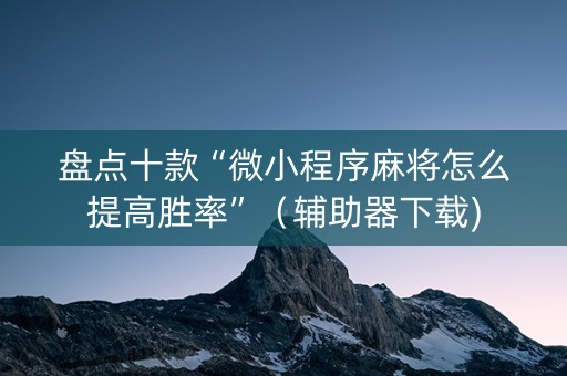 盘点十款“微小程序麻将怎么提高胜率”（辅助器下载)