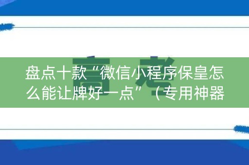 盘点十款“微信小程序保皇怎么能让牌好一点”（专用神器下载)