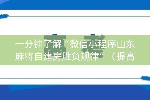 一分钟了解“微信小程序山东麻将自建房胜负规律”（提高胜率技巧)